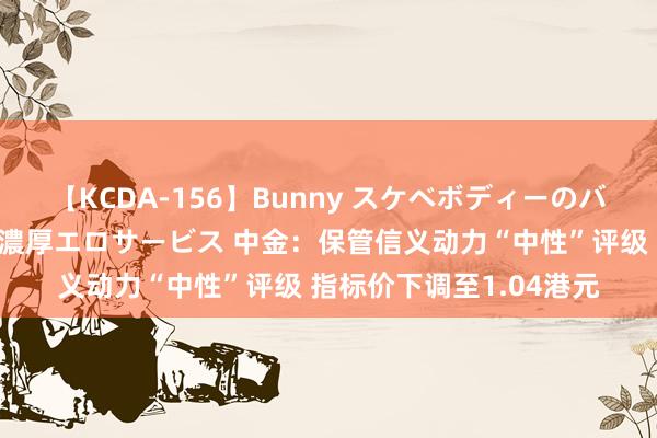【KCDA-156】Bunny スケベボディーのバニーガールが手と口で濃厚エロサービス 中金：保管信义动力“中性”评级 指标价下调至1.04港元