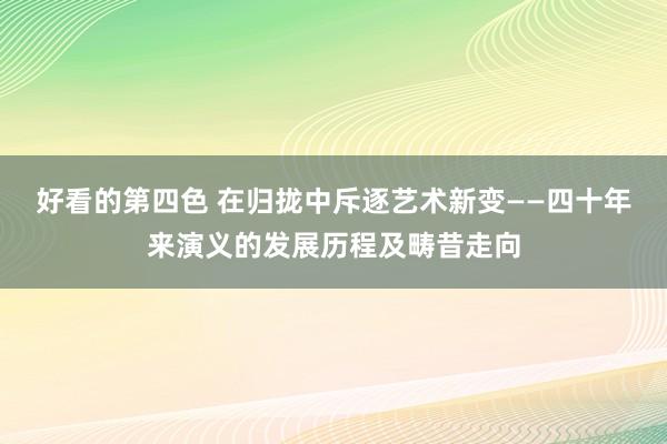 好看的第四色 在归拢中斥逐艺术新变——四十年来演义的发展历程及畴昔走向