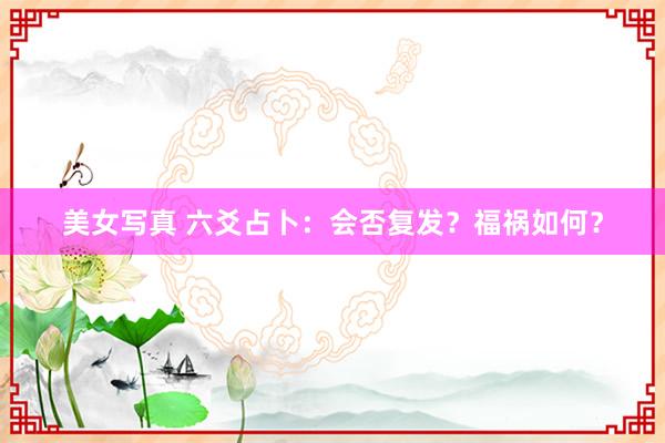 美女写真 六爻占卜：会否复发？福祸如何？