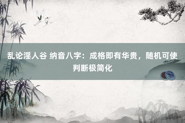 乱论淫人谷 纳音八字：成格即有华贵，随机可使判断极简化