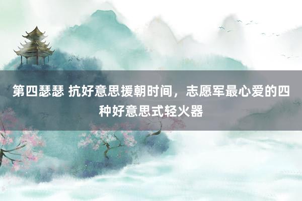 第四瑟瑟 抗好意思援朝时间，志愿军最心爱的四种好意思式轻火器