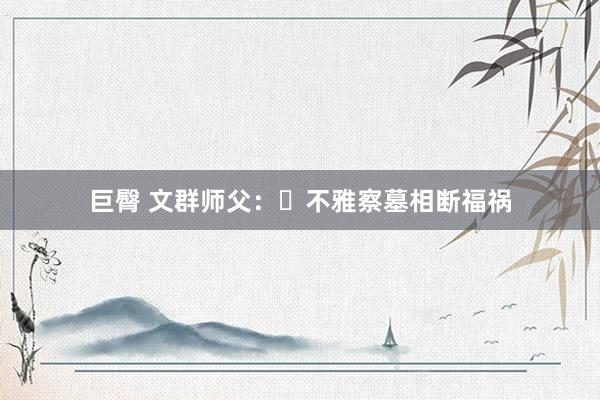 巨臀 文群师父：​不雅察墓相断福祸