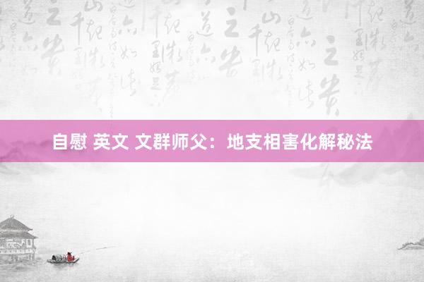 自慰 英文 文群师父：地支相害化解秘法