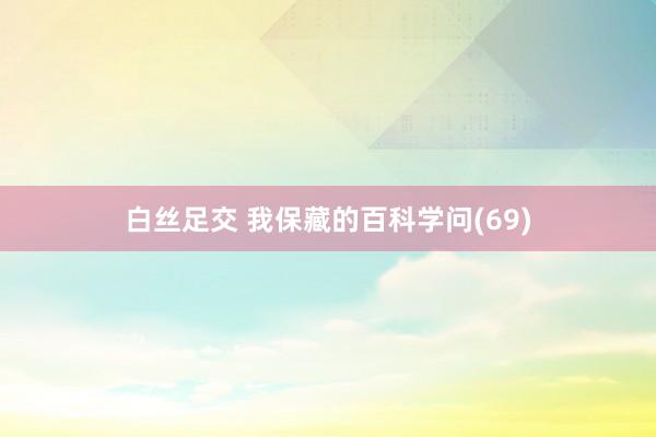 白丝足交 我保藏的百科学问(69)