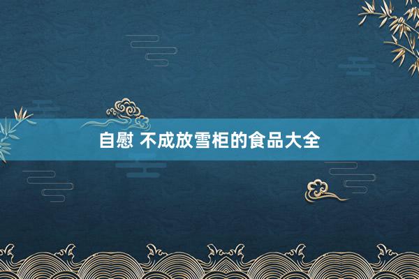 自慰 不成放雪柜的食品大全