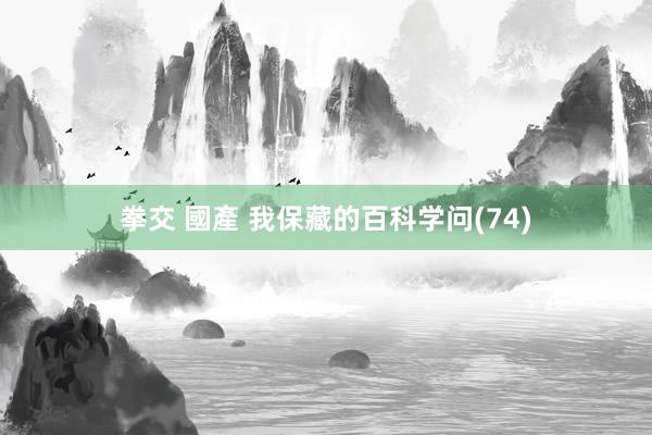 拳交 國產 我保藏的百科学问(74)