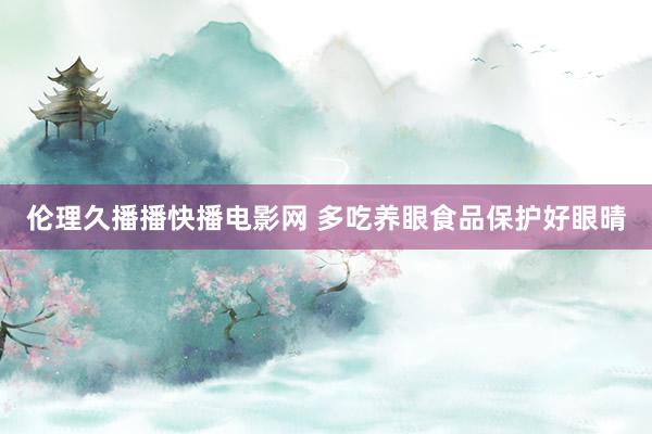 伦理久播播快播电影网 多吃养眼食品保护好眼晴