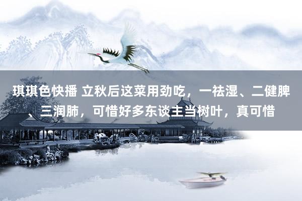 琪琪色快播 立秋后这菜用劲吃，一祛湿、二健脾、三润肺，可惜好多东谈主当树叶，真可惜