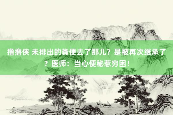 撸撸侠 未排出的粪便去了那儿？是被再次继承了？医师：当心便秘惹穷困！