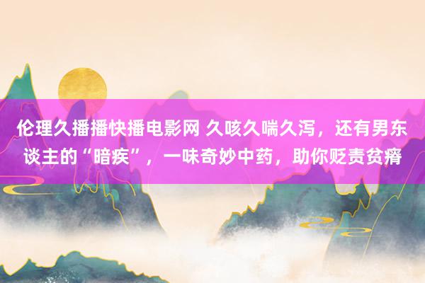 伦理久播播快播电影网 久咳久喘久泻，还有男东谈主的“暗疾”，一味奇妙中药，助你贬责贫瘠