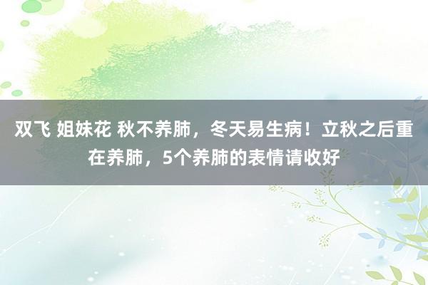 双飞 姐妹花 秋不养肺，冬天易生病！立秋之后重在养肺，5个养肺的表情请收好