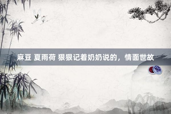 麻豆 夏雨荷 狠狠记着奶奶说的,情面世故