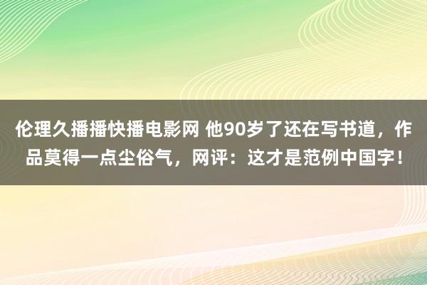 伦理久播播快播电影网 他90岁了还在写书道，作品莫得一点尘俗气，网评：这才是范例中国字！