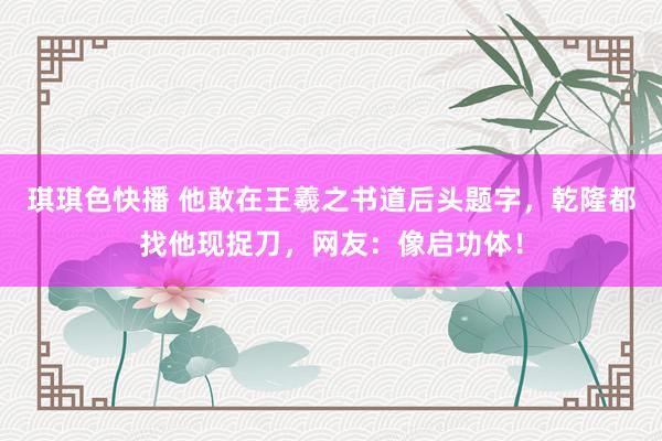琪琪色快播 他敢在王羲之书道后头题字，乾隆都找他现捉刀，网友：像启功体！