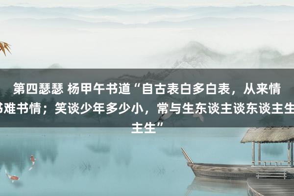第四瑟瑟 杨甲午书道“自古表白多白表，从来情书难书情；笑谈少年多少小，常与生东谈主谈东谈主生”