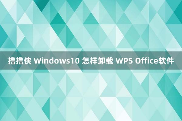撸撸侠 Windows10 怎样卸载 WPS Office软件