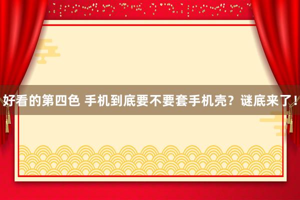 好看的第四色 手机到底要不要套手机壳？谜底来了！