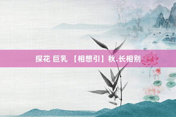 探花 巨乳 【相想引】秋.长相别