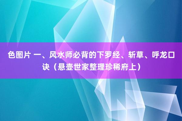 色图片 一、风水师必背的下罗经、斩草、呼龙口诀（悬壶世家整理珍稀府上）
