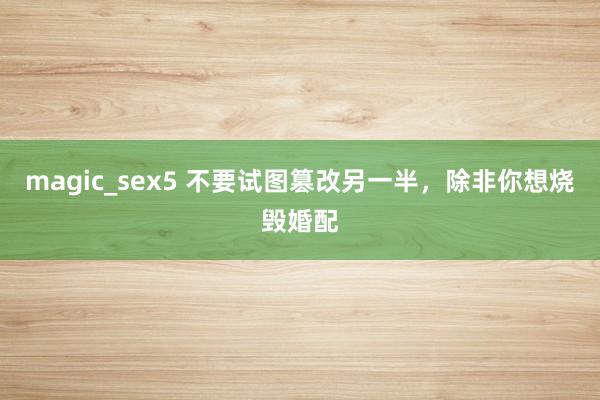 magic_sex5 不要试图篡改另一半，除非你想烧毁婚配