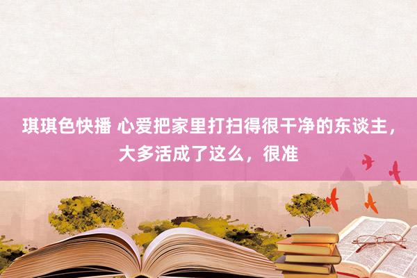 琪琪色快播 心爱把家里打扫得很干净的东谈主，大多活成了这么，很准