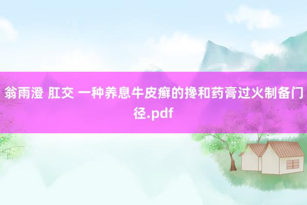 翁雨澄 肛交 一种养息牛皮癣的搀和药膏过火制备门径.pdf