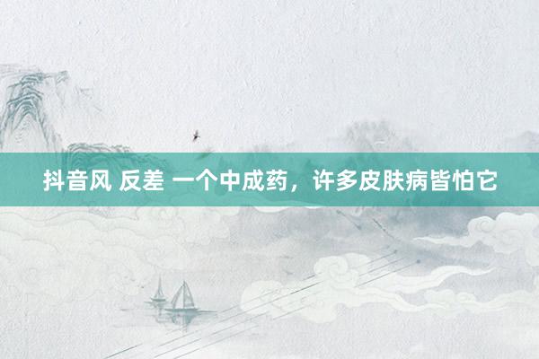 抖音风 反差 一个中成药，许多皮肤病皆怕它