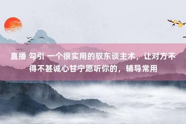 直播 勾引 一个很实用的驭东谈主术，让对方不得不甚诚心甘宁愿听你的，辅导常用