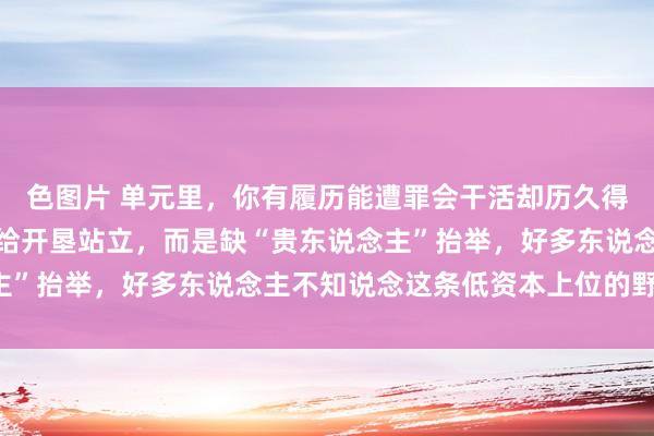 色图片 单元里，你有履历能遭罪会干活却历久得不到普及，不是因为没给开垦站立，而是缺“贵东说念主”抬举，好多东说念主不知说念这条低资本上位的野蹊径！