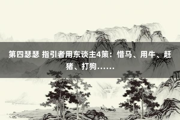 第四瑟瑟 指引者用东谈主4策：惜马、用牛、赶猪、打狗……