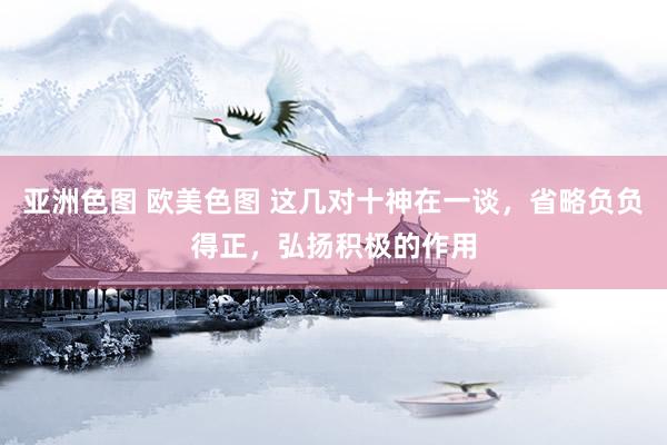 亚洲色图 欧美色图 这几对十神在一谈，省略负负得正，弘扬积极的作用