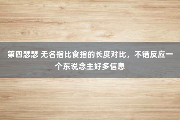 第四瑟瑟 无名指比食指的长度对比，不错反应一个东说念主好多信息