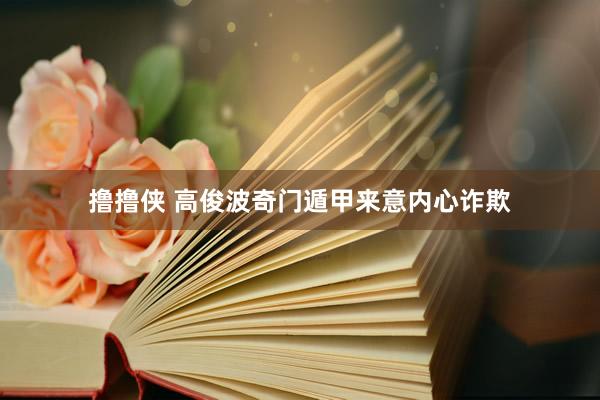 撸撸侠 高俊波奇门遁甲来意内心诈欺