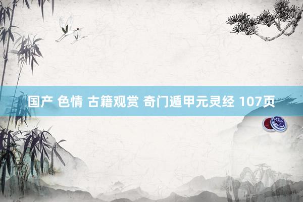 国产 色情 古籍观赏 奇门遁甲元灵经 107页