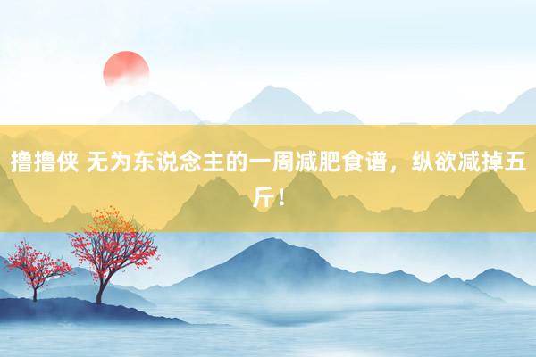 撸撸侠 无为东说念主的一周减肥食谱，纵欲减掉五斤！