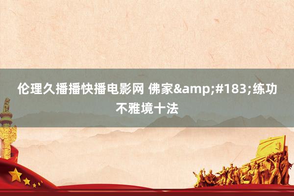 伦理久播播快播电影网 佛家&#183;练功不雅境十法