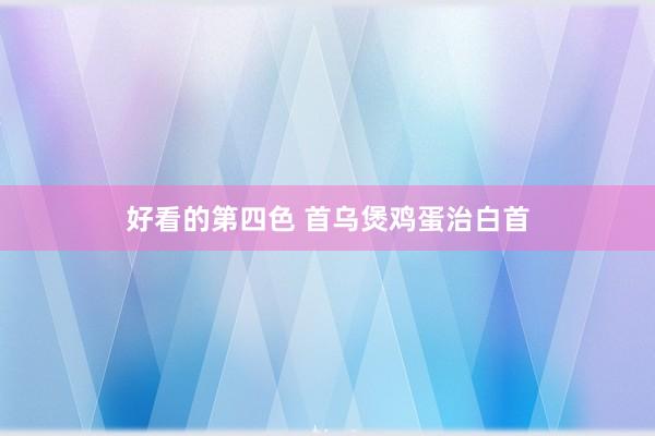 好看的第四色 首乌煲鸡蛋治白首