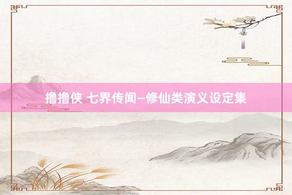 撸撸侠 七界传闻—修仙类演义设定集