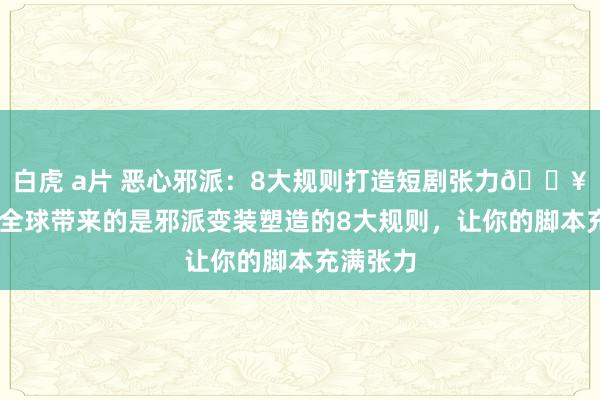 白虎 a片 恶心邪派：8大规则打造短剧张力🔥 今天给全球带来的是邪派变装塑造的8大规则，让你的脚本充满张力