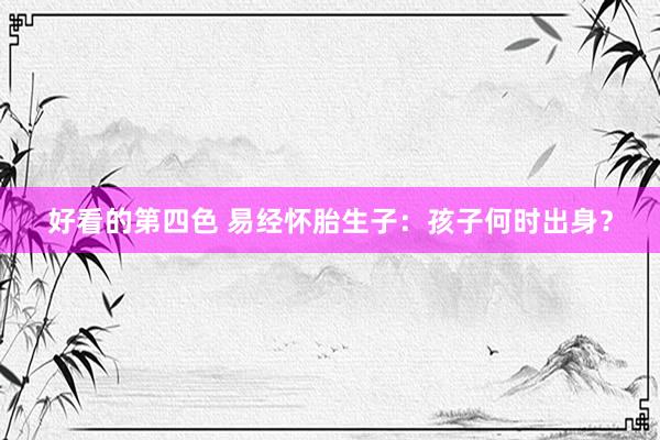 好看的第四色 易经怀胎生子：孩子何时出身？