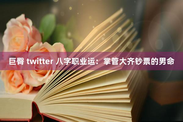 巨臀 twitter 八字职业运：掌管大齐钞票的男命