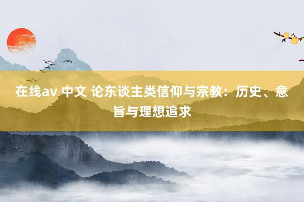 在线av 中文 论东谈主类信仰与宗教：历史、意旨与理想追求
