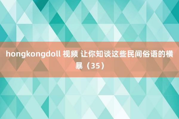 hongkongdoll 视频 让你知谈这些民间俗语的横暴（35）