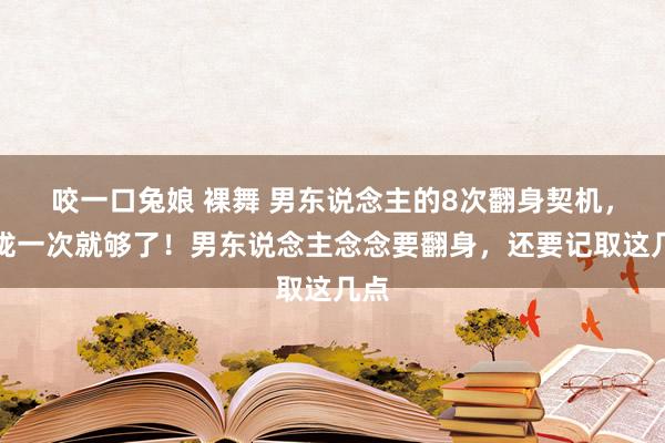 咬一口兔娘 裸舞 男东说念主的8次翻身契机，收拢一次就够了！男东说念主念念要翻身，还要记取这几点