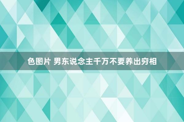 色图片 男东说念主千万不要养出穷相