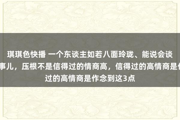 琪琪色快播 一个东谈主如若八面玲珑、能说会谈、荒谬会来事儿，压根不是信得过的情商高，信得过的高情商是作念到这3点