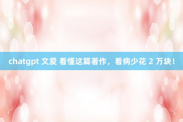 chatgpt 文爱 看懂这篇著作，看病少花 2 万块！
