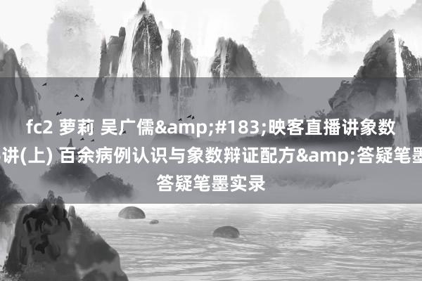 fc2 萝莉 吴广儒&#183;映客直播讲象数 第56讲(上) 百余病例认识与象数辩证配方&答疑笔墨实录