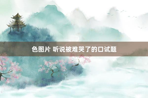 色图片 听说被难哭了的口试题