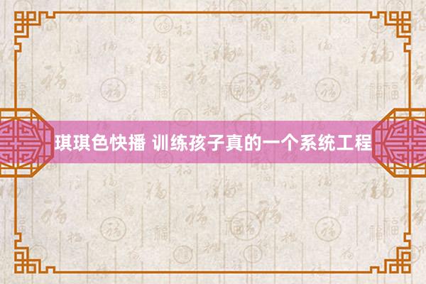 琪琪色快播 训练孩子真的一个系统工程